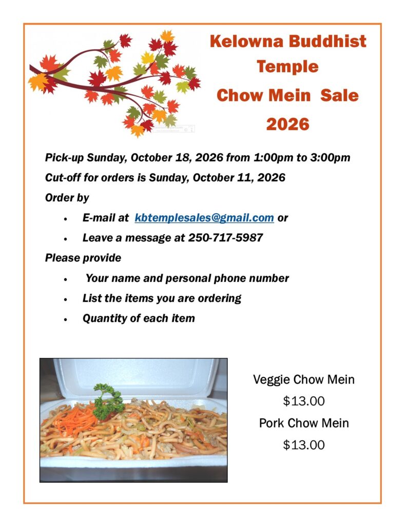 Chow Mein Sale
Pick-up Sunday, October 18, 2026 from 1:00pm to 3:00pm

Cut-off for orders is Sunday, October 11, 2026

Order by
• E-mail at kbtemplesales@gmail.com or
• Leave a message at 250-717-5987
Please provide
• Your name and personal phone number
• List the items you are ordering
Quantity of each item

Veggie Chow Mein $13.00
Pork Chow Mein $13.00